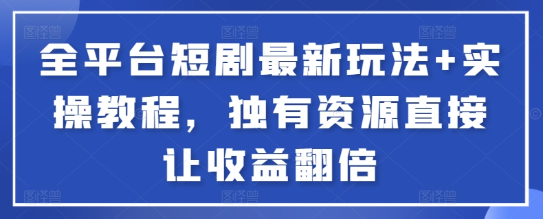 全平台短剧最新玩法+实操教程，独有资源直接让收益翻倍跨境课程-外贸教程-精品网课-电商运营课库课堂