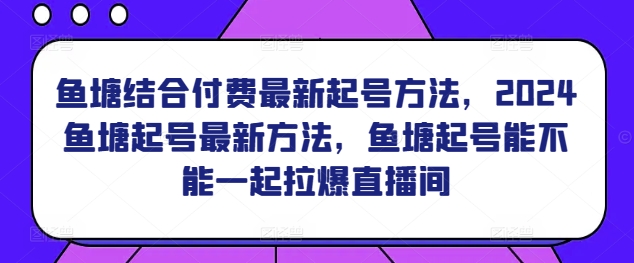 鱼塘结合付费最新起号方法，​2024鱼塘起号最新方法，鱼塘起号能不能一起拉爆直播间跨境课程-外贸教程-精品网课-电商运营课库课堂