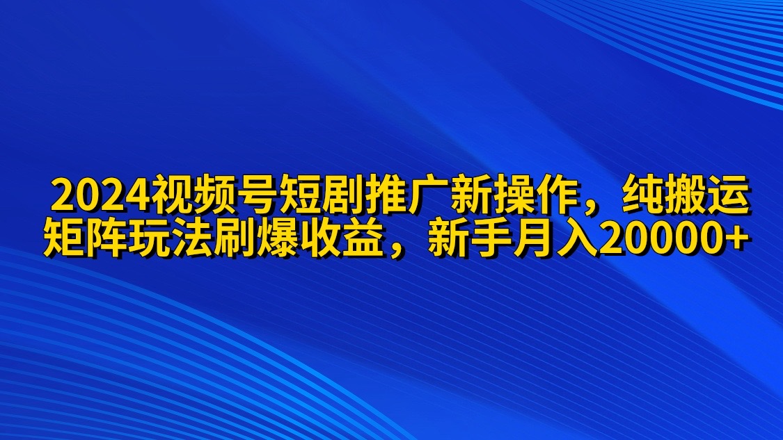 2024视频号短剧推广新操作 纯搬运+矩阵连爆打法刷爆流量分成 小白月入20000跨境课程-外贸教程-精品网课-电商运营课库课堂