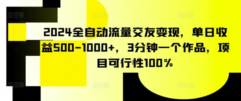 2024全自动流量交友变现，单日收益500-1000+，3分钟一个作品，项目可行性100%跨境课程-外贸教程-精品网课-电商运营课库课堂