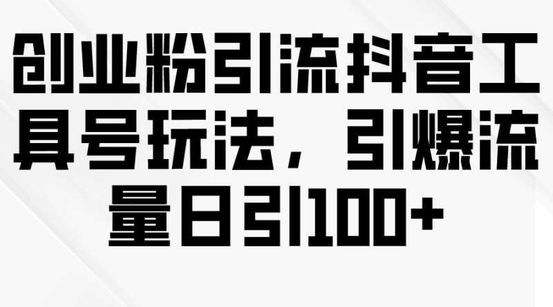 创业粉引流抖音工具号玩法，引爆流量日引100+跨境课程-外贸教程-精品网课-电商运营课库课堂