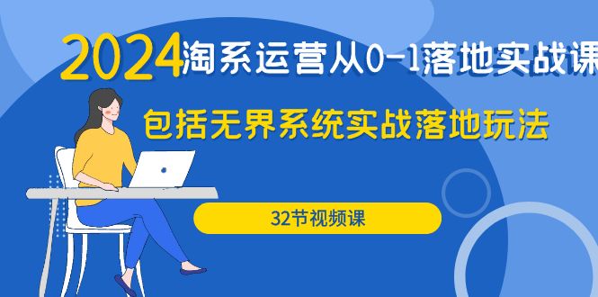 2024·淘系运营从0-1落地实战课：包括无界系统实战落地玩法（32节）跨境课程-外贸教程-精品网课-电商运营课库课堂