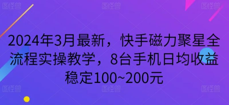 2024年3月最新，快手磁力聚星全流程实操教学，8台手机日均收益稳定100~200元跨境课程-外贸教程-精品网课-电商运营课库课堂