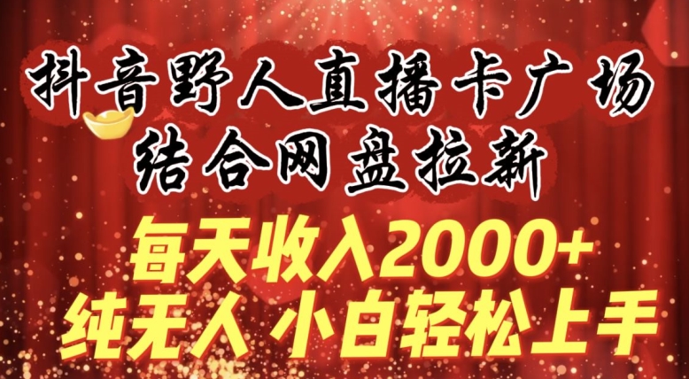 每天收入2000+，抖音野人直播卡广场，结合网盘拉新，纯无人，小白轻松上手跨境课程-外贸教程-精品网课-电商运营课库课堂