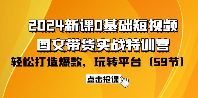 2024新课0基础短视频+图文带货实战特训营：玩转平台，轻松打造爆款（59节）跨境课程-外贸教程-精品网课-电商运营课库课堂