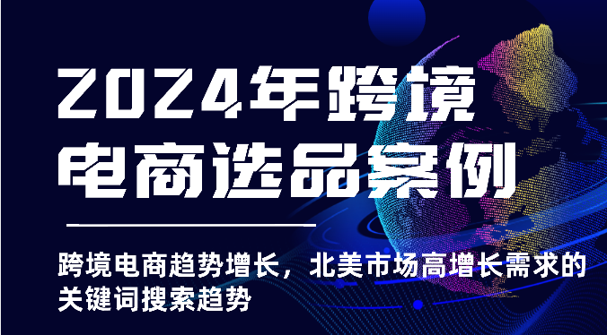 2024年跨境电商选品案例-北美市场高增长需求关键词搜索趋势（更新)跨境课程-外贸教程-精品网课-电商运营课库课堂