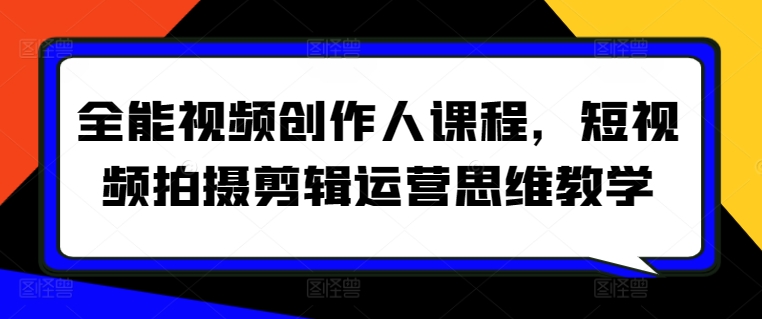 全能视频创作人课程，短视频拍摄剪辑运营思维教学跨境课程-外贸教程-精品网课-电商运营课库课堂