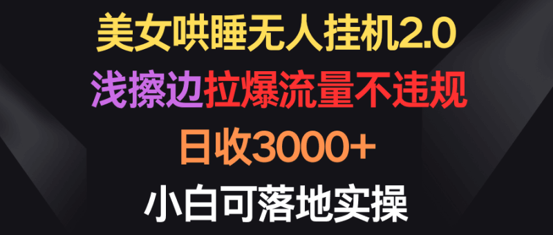 美女哄睡无人挂机2.0，浅擦边拉爆流量不违规，日收3000+，小白可落地实操跨境课程-外贸教程-精品网课-电商运营课库课堂