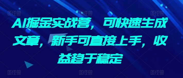 AI掘金实战营，可快速生成文章，新手可直接上手，收益趋于稳定跨境课程-外贸教程-精品网课-电商运营课库课堂