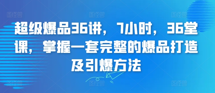超级爆品36讲，7小时，36堂课，掌握一套完整的爆品打造及引爆方法跨境课程-外贸教程-精品网课-电商运营课库课堂