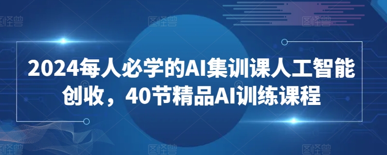 2024每人必学的AI集训课人工智能创收，40节精品AI训练课程跨境课程-外贸教程-精品网课-电商运营课库课堂