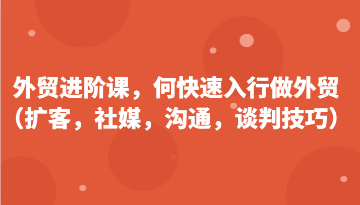 外贸进阶课，帮助你了解如何快速入行做外贸（扩客，社媒，沟通，谈判技巧）更新180节跨境课程-外贸教程-精品网课-电商运营课库课堂