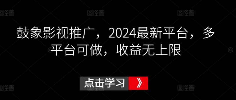 鼓象影视推广，2024最新平台，多平台可做，收益无上限跨境课程-外贸教程-精品网课-电商运营课库课堂