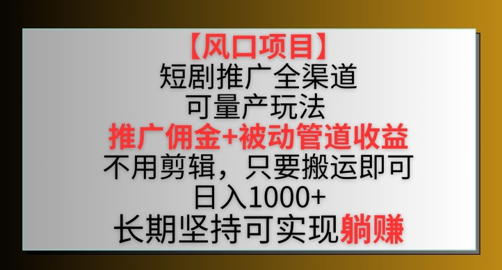 【风口项目】短剧推广全渠道最新双重收益玩法，推广佣金管道收益，不用剪辑，只要搬运即可跨境课程-外贸教程-精品网课-电商运营课库课堂