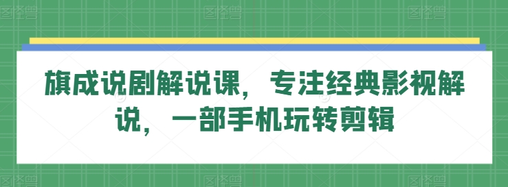 旗成说剧解说课，专注经典影视解说，一部手机玩转剪辑跨境课程-外贸教程-精品网课-电商运营课库课堂