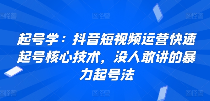 起号学：抖音短视频运营快速起号核心技术，没人敢讲的暴力起号法跨境课程-外贸教程-精品网课-电商运营课库课堂