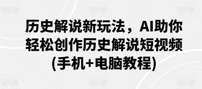 历史解说新玩法，AI助你轻松创作历史解说短视频(手机+电脑教程)跨境课程-外贸教程-精品网课-电商运营课库课堂