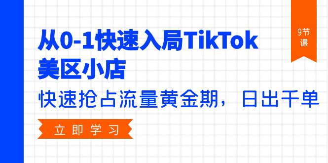 从0-1快速入局TikTok美区小店，快速抢占流量黄金期，日出千单（9节课）跨境课程-外贸教程-精品网课-电商运营课库课堂