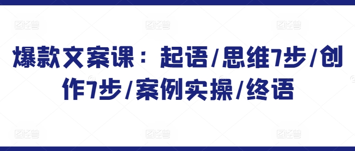 爆款文案课：起语/思维7步/创作7步/案例实操/终语跨境课程-外贸教程-精品网课-电商运营课库课堂