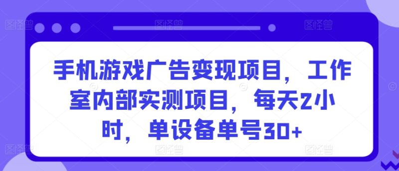 手机游戏广告变现项目,工作室内部实测项目,每天2小时,单设备单号30+跨境课程-外贸教程-精品网课-电商运营课库课堂