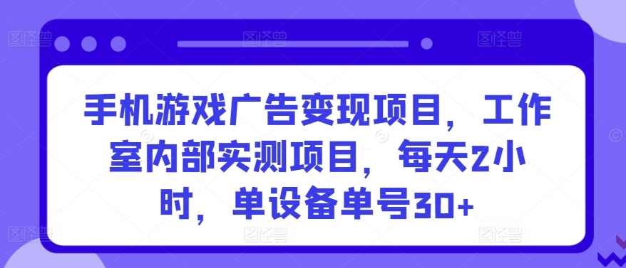 手机游戏广告变现项目，工作室内部实测项目，每天2小时，单设备单号30+跨境课程-外贸教程-精品网课-电商运营课库课堂