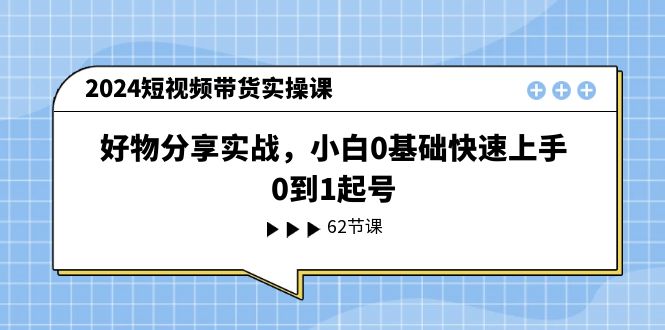 2024短视频带货实操课，好物分享实战，小白0基础快速上手，0到1起号跨境课程-外贸教程-精品网课-电商运营课库课堂