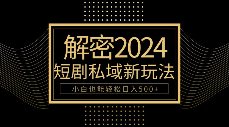 10分钟教会你2024玩转短剧私域变现，小白也能轻松日入500+跨境课程-外贸教程-精品网课-电商运营课库课堂
