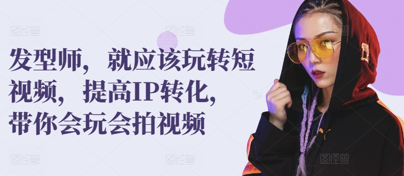 发型师，就应该玩转短视频，提高IP转化，带你会玩会拍视频跨境课程-外贸教程-精品网课-电商运营课库课堂