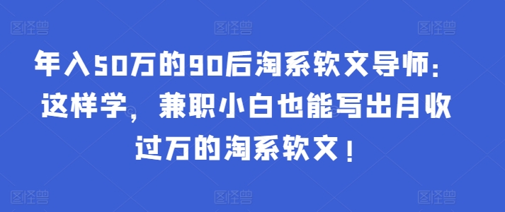 年入50万的90后淘系软文导师：这样学，兼职小白也能写出月收过万的淘系软文!跨境课程-外贸教程-精品网课-电商运营课库课堂