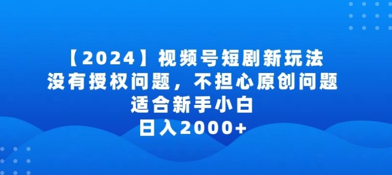 2024视频号短剧玩法，没有授权问题，不担心原创问题，适合新手小白，日入2000+跨境课程-外贸教程-精品网课-电商运营课库课堂