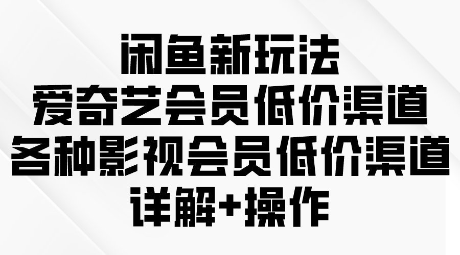 闲鱼新玩法，爱奇艺会员低价渠道，各种影视会员低价渠道详解跨境课程-外贸教程-精品网课-电商运营课库课堂