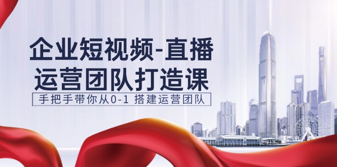 企业短视频直播运营团队打造课，手把手带你从0-1搭建运营团队（15节）跨境课程-外贸教程-精品网课-电商运营课库课堂