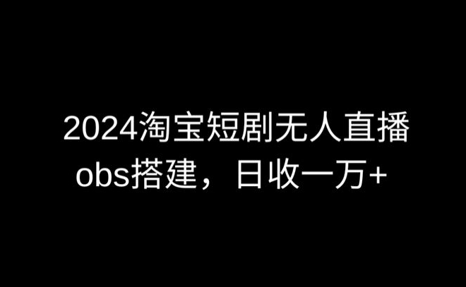 2024最新淘宝短剧无人直播，obs多窗口搭建，日收6000+跨境课程-外贸教程-精品网课-电商运营课库课堂