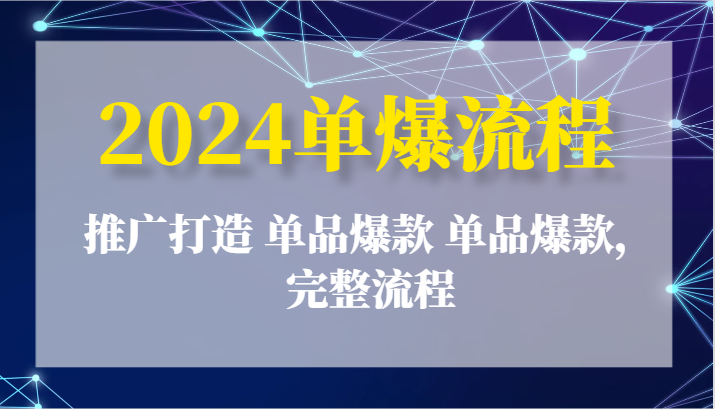 2024单爆流程：推广打造 单品爆款 单品爆款，完整流程跨境课程-外贸教程-精品网课-电商运营课库课堂