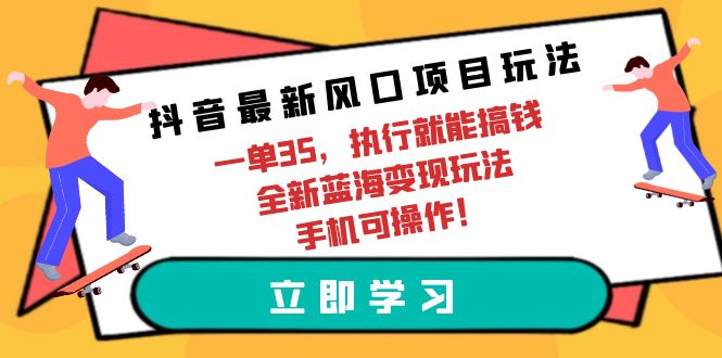 抖音最新风口项目玩法，一单35，执行就能搞钱 全新蓝海变现玩法 手机可操作跨境课程-外贸教程-精品网课-电商运营课库课堂