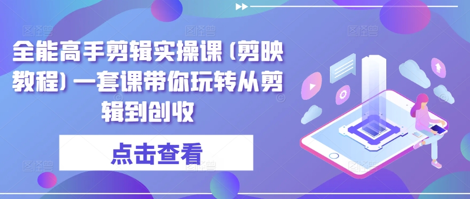 全能高手剪辑实操课(剪映教程)一套课带你玩转从剪辑到创收跨境课程-外贸教程-精品网课-电商运营课库课堂