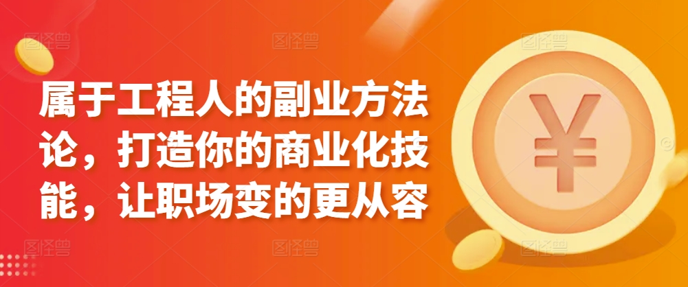 属于工程人的副业方法论，打造你的商业化技能，让职场变的更从容跨境课程-外贸教程-精品网课-电商运营课库课堂