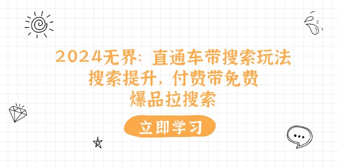 2024无界直通车带搜索玩法，搜索提升，付费带免费，爆品拉搜索跨境课程-外贸教程-精品网课-电商运营课库课堂