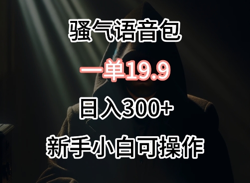 0成本卖骚气语音包，一单19.9.日入300+跨境课程-外贸教程-精品网课-电商运营课库课堂