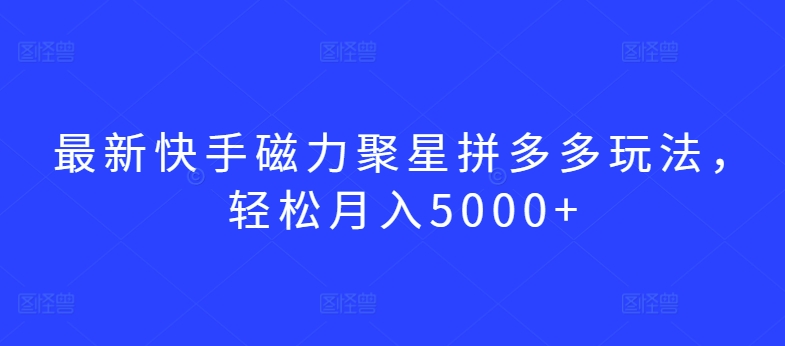 最新快手磁力聚星拼多多玩法，轻松月入5000+跨境课程-外贸教程-精品网课-电商运营课库课堂