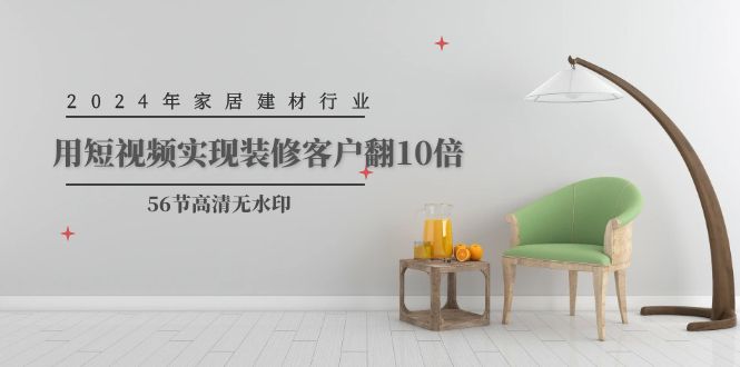2024年家居建材行业，用短视频实现装修客户翻10倍（56节高清无水印）跨境课程-外贸教程-精品网课-电商运营课库课堂
