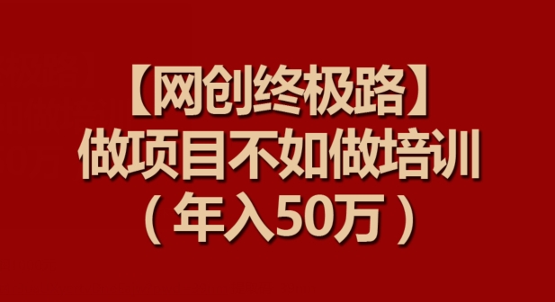 【网创终极路】做项目不如做项目培训，年入50万跨境课程-外贸教程-精品网课-电商运营课库课堂