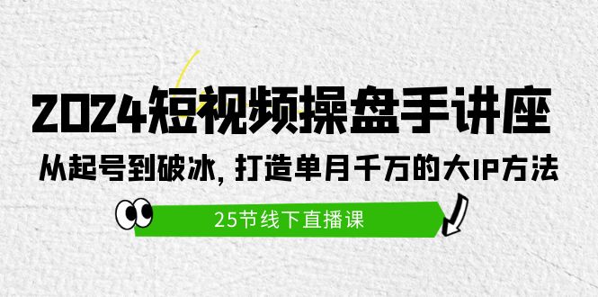 2024短视频操盘手讲座：从起号到破冰，打造单月千万的大IP方法（25节）跨境课程-外贸教程-精品网课-电商运营课库课堂