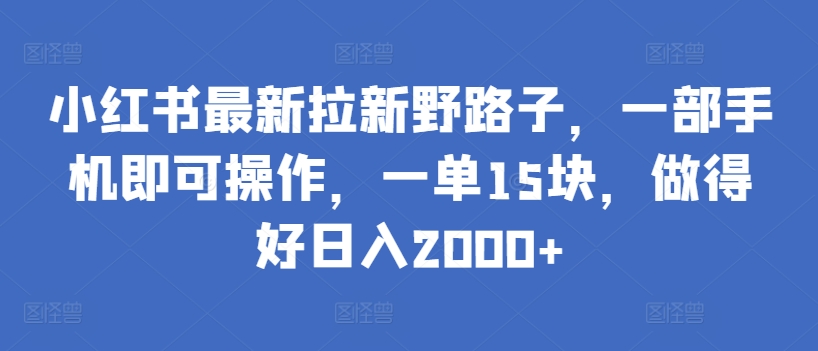 小红书最新拉新野路子，一部手机即可操作，一单15块，做得好日入2000+跨境课程-外贸教程-精品网课-电商运营课库课堂