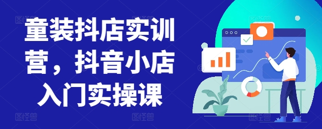 童装抖店实训营，抖音小店入门实操课跨境课程-外贸教程-精品网课-电商运营课库课堂