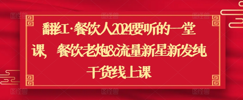 翻红·餐饮人2024要听的一堂课，餐饮老炮&流量新星新发纯干货线上课跨境课程-外贸教程-精品网课-电商运营课库课堂