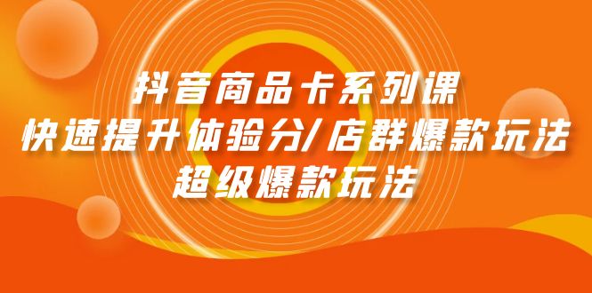 抖音商品卡系列课：快速提升体验分/店群爆款玩法/超级爆款玩法跨境课程-外贸教程-精品网课-电商运营课库课堂
