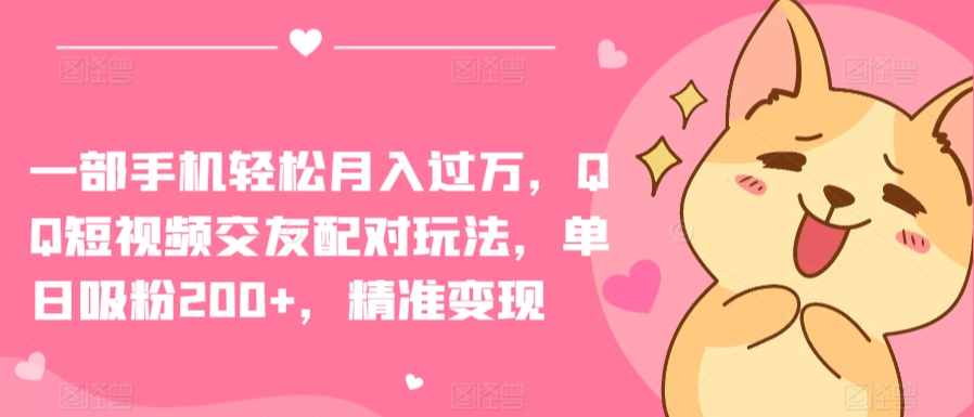 一部手机轻松月入过万，QQ短视频交友配对玩法，单日吸粉200+，精准变现跨境课程-外贸教程-精品网课-电商运营课库课堂