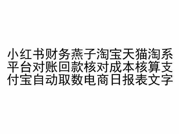 小红书财务燕子淘宝天猫淘系平台对账回款核对成本核算支付宝自动取数电商日报表跨境课程-外贸教程-精品网课-电商运营课库课堂