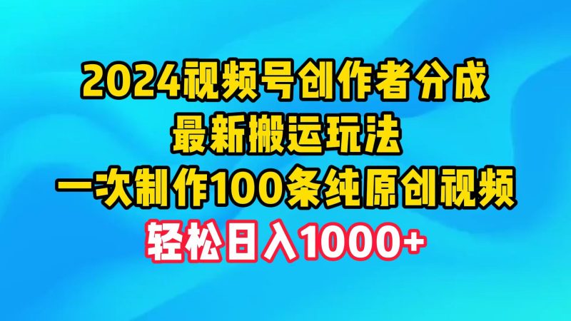 2024视频号创作者分成，最新搬运玩法，一次制作100条纯原创视频，日入1000+跨境课程-外贸教程-精品网课-电商运营课库课堂